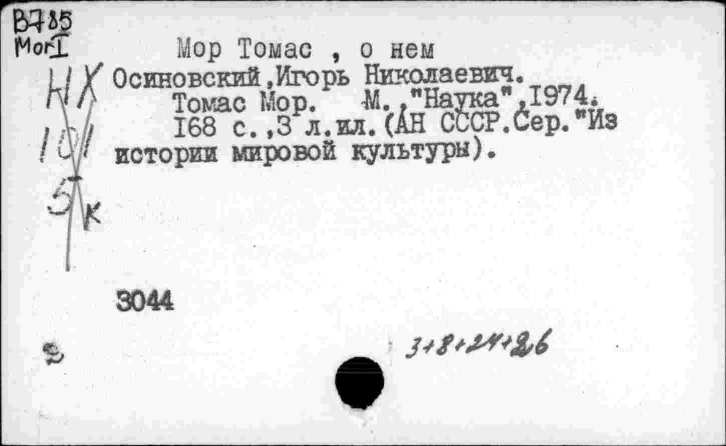 ﻿Мор Томас , о нем
Осиновский,Игорь Николаевич
Томас Мор. 4Й.»"Наука" 168 с.,3 л.ил.(АН СССР? истории мировой культуры).
3044